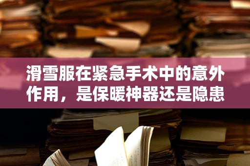 滑雪服在紧急手术中的意外作用，是保暖神器还是隐患制造者？