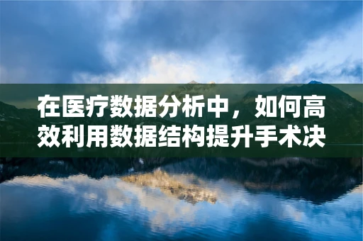 在医疗数据分析中，如何高效利用数据结构提升手术决策的精准度？