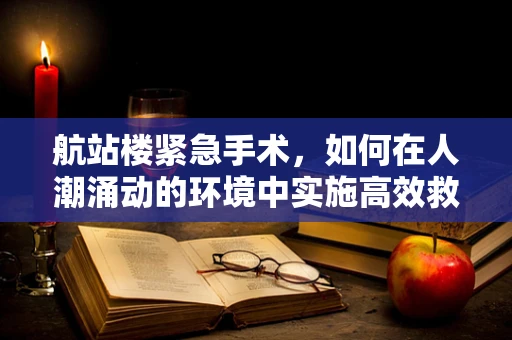 航站楼紧急手术，如何在人潮涌动的环境中实施高效救治？