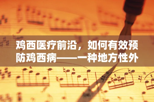 鸡西医疗前沿，如何有效预防鸡西病——一种地方性外科疾病挑战？