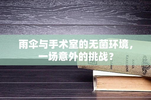 雨伞与手术室的无菌环境，一场意外的挑战？