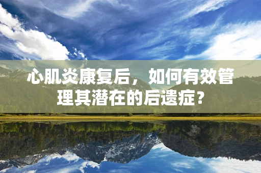 心肌炎康复后，如何有效管理其潜在的后遗症？