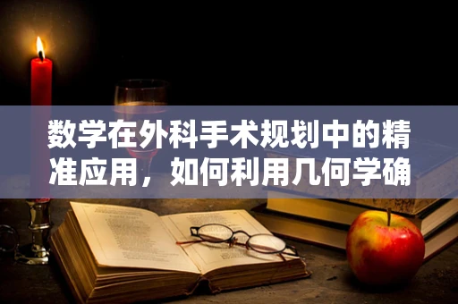 数学在外科手术规划中的精准应用，如何利用几何学确保手术成功？