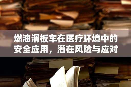 燃油滑板车在医疗环境中的安全应用，潜在风险与应对策略