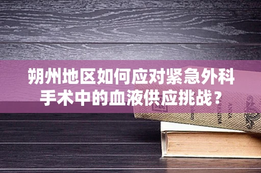 朔州地区如何应对紧急外科手术中的血液供应挑战？