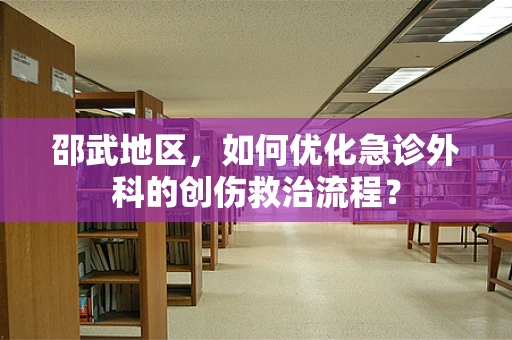 邵武地区，如何优化急诊外科的创伤救治流程？