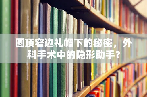 圆顶窄边礼帽下的秘密，外科手术中的隐形助手？