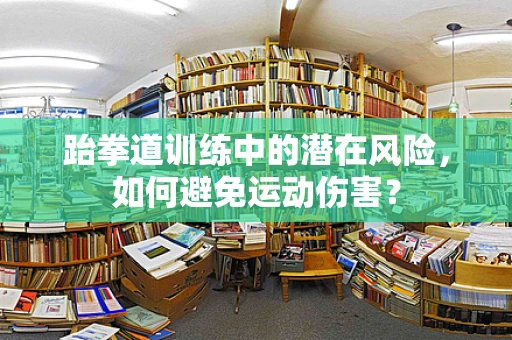 跆拳道训练中的潜在风险，如何避免运动伤害？