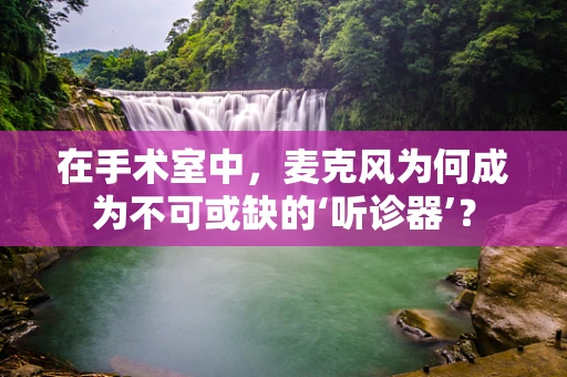 在手术室中，麦克风为何成为不可或缺的‘听诊器’？