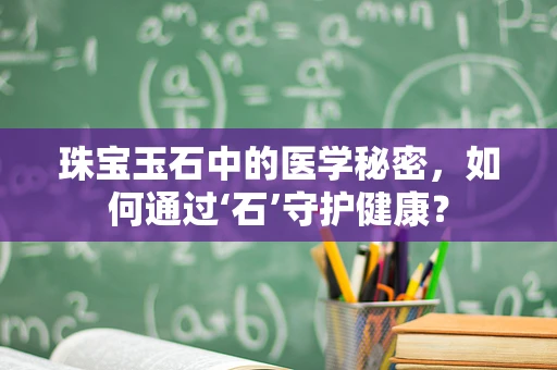 珠宝玉石中的医学秘密，如何通过‘石’守护健康？