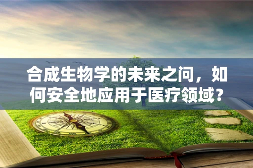 合成生物学的未来之问，如何安全地应用于医疗领域？