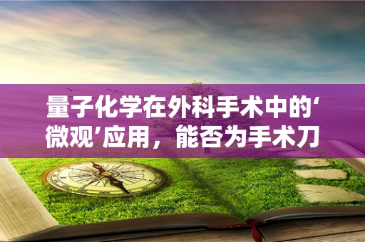 量子化学在外科手术中的‘微观’应用，能否为手术刀提供新视角？