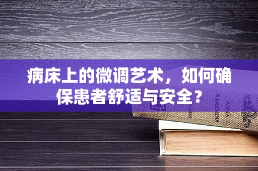 病床上的微调艺术，如何确保患者舒适与安全？