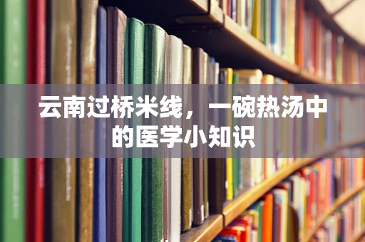 云南过桥米线，一碗热汤中的医学小知识