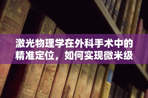 激光物理学在外科手术中的精准定位，如何实现微米级精确切割？