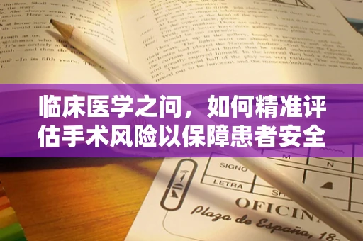 临床医学之问，如何精准评估手术风险以保障患者安全？