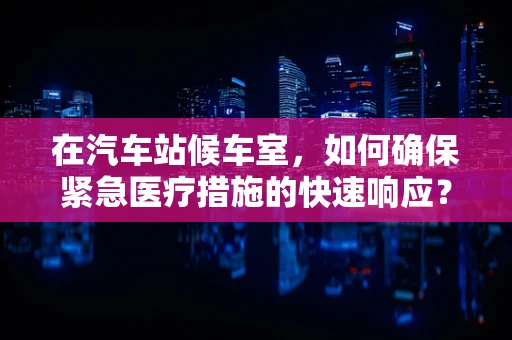 在汽车站候车室，如何确保紧急医疗措施的快速响应？