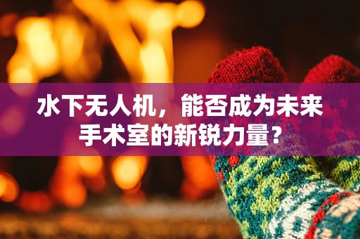 水下无人机，能否成为未来手术室的新锐力量？