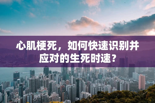 心肌梗死，如何快速识别并应对的生死时速？