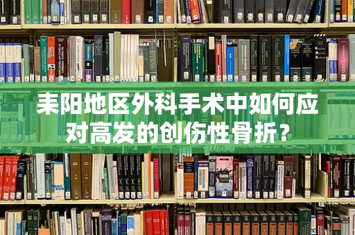 耒阳地区外科手术中如何应对高发的创伤性骨折？