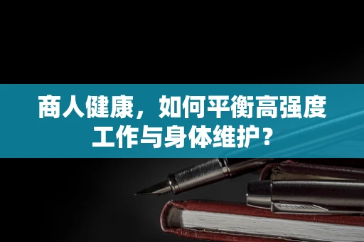 商人健康，如何平衡高强度工作与身体维护？