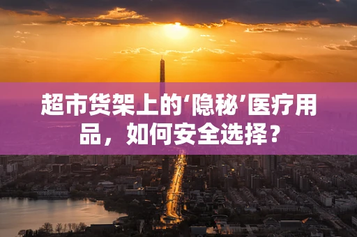 超市货架上的‘隐秘’医疗用品，如何安全选择？