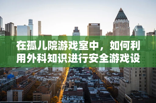 在孤儿院游戏室中，如何利用外科知识进行安全游戏设计？