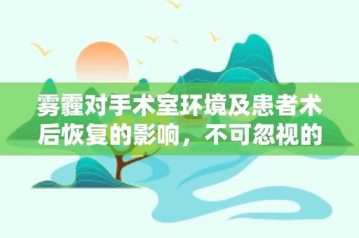 雾霾对手术室环境及患者术后恢复的影响，不可忽视的隐形威胁？