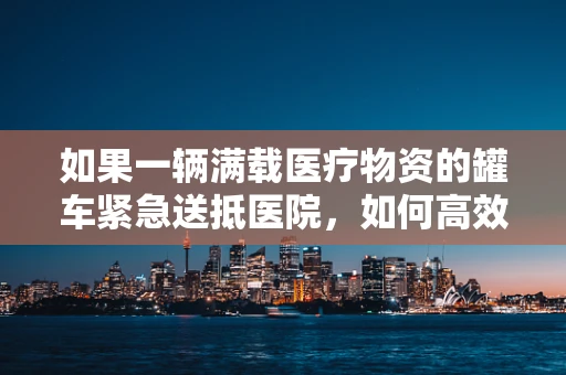 如果一辆满载医疗物资的罐车紧急送抵医院，如何高效卸货？