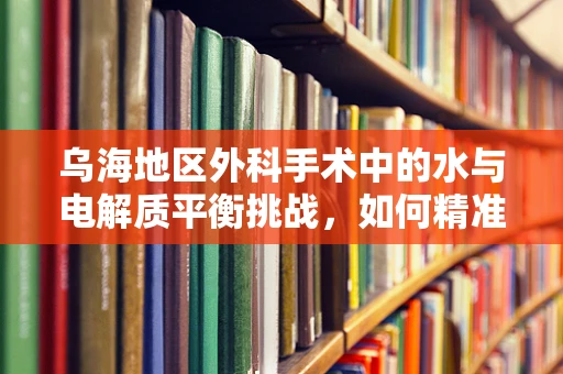 乌海地区外科手术中的水与电解质平衡挑战，如何精准应对？