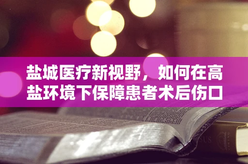 盐城医疗新视野，如何在高盐环境下保障患者术后伤口的愈合？