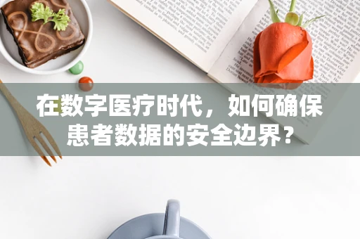 在数字医疗时代，如何确保患者数据的安全边界？