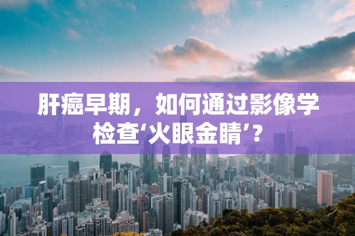 肝癌早期，如何通过影像学检查‘火眼金睛’？