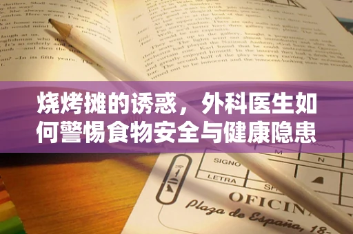 烧烤摊的诱惑，外科医生如何警惕食物安全与健康隐患？