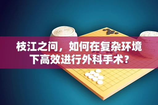 枝江之问，如何在复杂环境下高效进行外科手术？