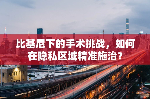 比基尼下的手术挑战，如何在隐私区域精准施治？