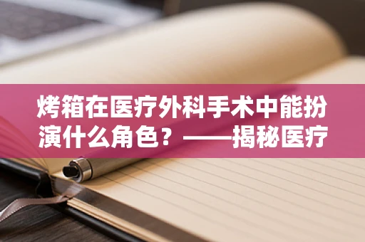 烤箱在医疗外科手术中能扮演什么角色？——揭秘医疗级烤箱的独特应用