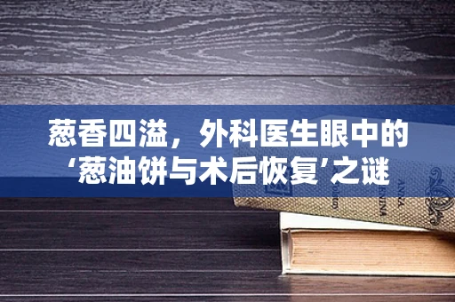 葱香四溢，外科医生眼中的‘葱油饼与术后恢复’之谜