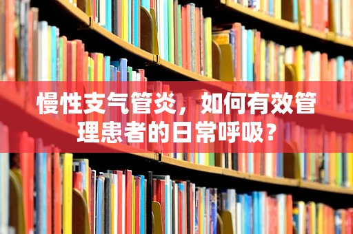 慢性支气管炎，如何有效管理患者的日常呼吸？