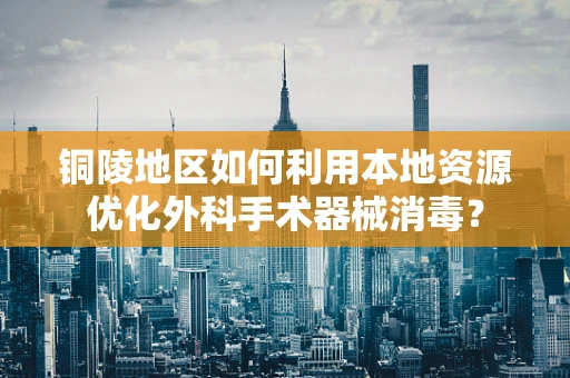 铜陵地区如何利用本地资源优化外科手术器械消毒？