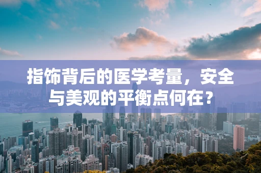 指饰背后的医学考量，安全与美观的平衡点何在？