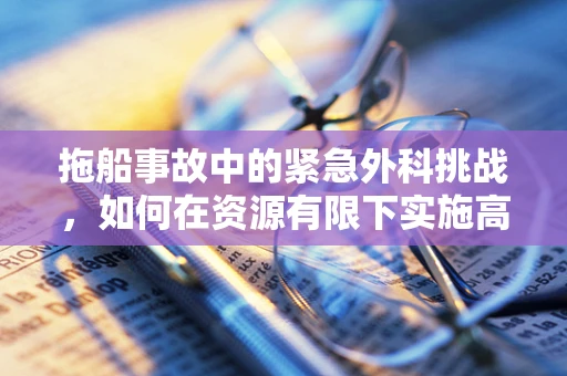 拖船事故中的紧急外科挑战，如何在资源有限下实施高效救治？