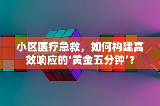 小区医疗急救，如何构建高效响应的‘黄金五分钟’？