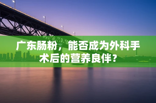 广东肠粉，能否成为外科手术后的营养良伴？