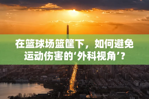 在篮球场篮筐下，如何避免运动伤害的‘外科视角’？