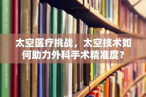 太空医疗挑战，太空技术如何助力外科手术精准度？