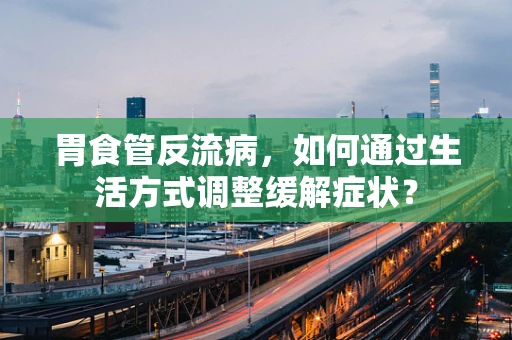 胃食管反流病，如何通过生活方式调整缓解症状？