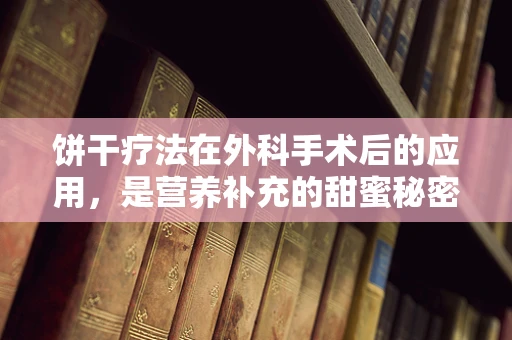 饼干疗法在外科手术后的应用，是营养补充的甜蜜秘密吗？