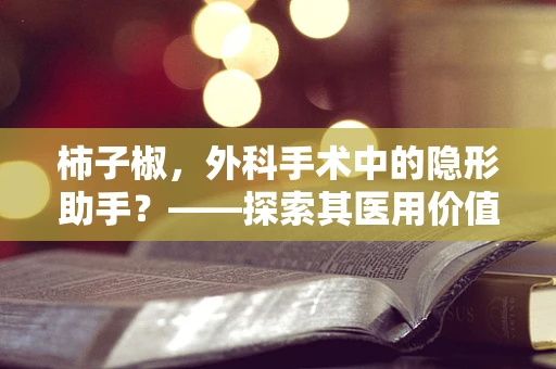 柿子椒，外科手术中的隐形助手？——探索其医用价值与挑战