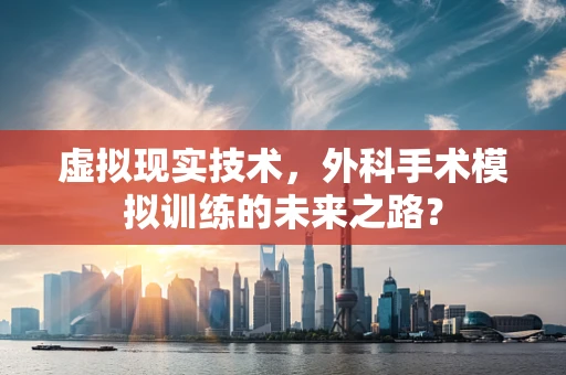 虚拟现实技术，外科手术模拟训练的未来之路？